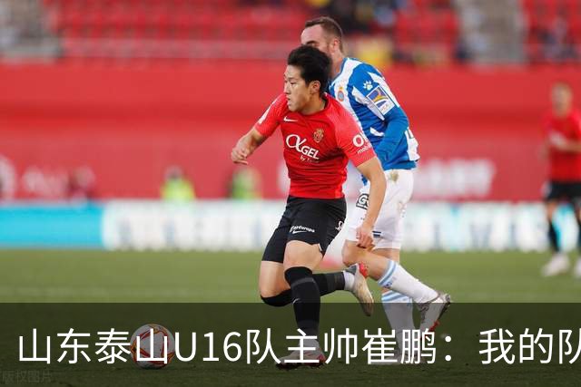 山东泰山U16队主帅崔鹏：我的队伍里 没有理所当然