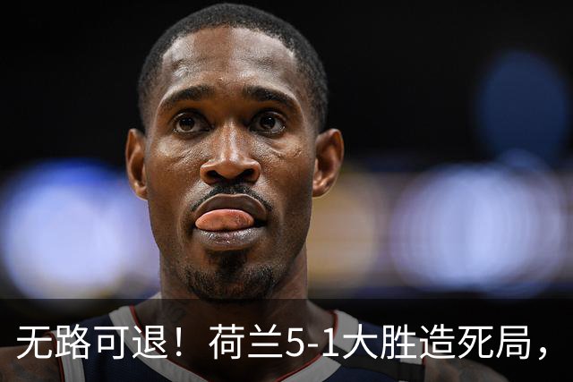 无路可退！荷兰5-1大胜造死局，日本队陷入两头堵绝境：不赢球直接出局